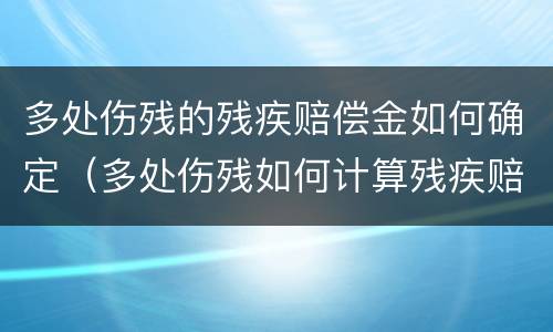 多处伤残的残疾赔偿金如何确定（多处伤残如何计算残疾赔偿金）