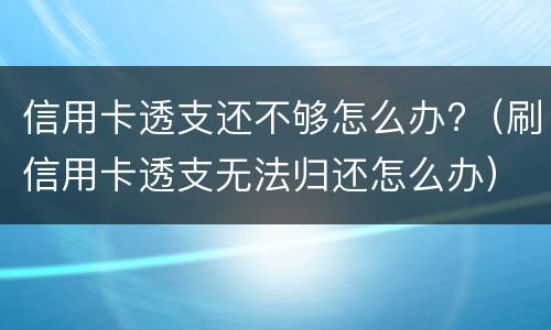 信用卡透支还不够怎么办?（刷信用卡透支无法归还怎么办）