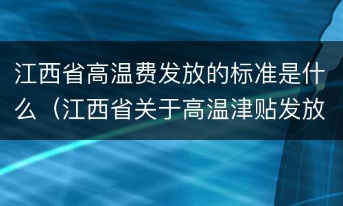江西省高温费发放的标准是什么（江西省关于高温津贴发放的管理办法）