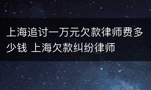 上海追讨一万元欠款律师费多少钱 上海欠款纠纷律师