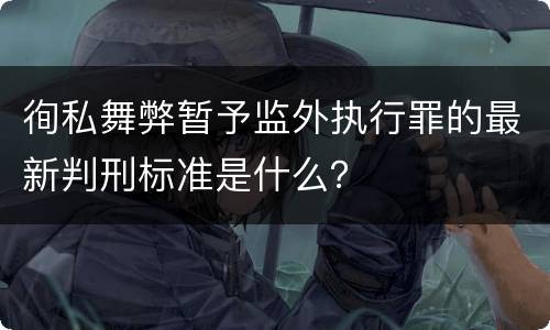 徇私舞弊暂予监外执行罪的最新判刑标准是什么？