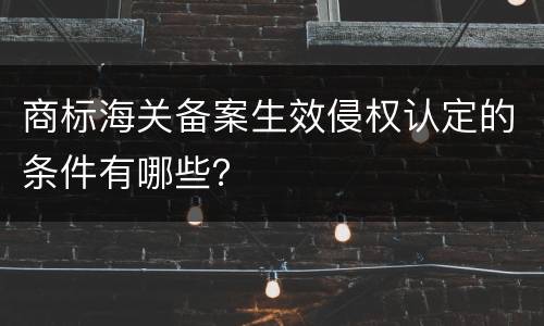 商标海关备案生效侵权认定的条件有哪些？