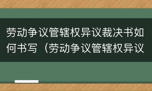 劳动争议管辖权异议裁决书如何书写（劳动争议管辖权异议决定书）