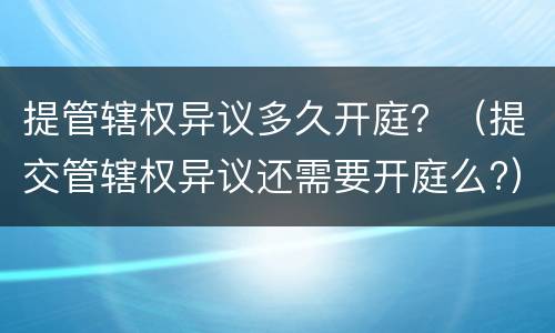 提管辖权异议多久开庭？（提交管辖权异议还需要开庭么?）