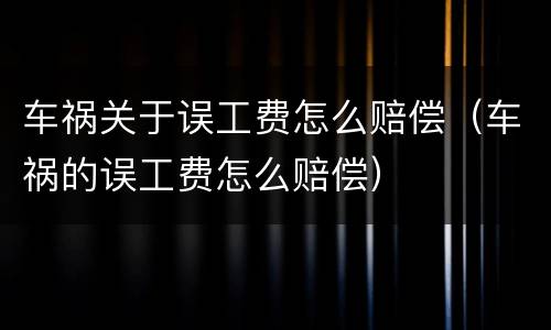 车祸关于误工费怎么赔偿（车祸的误工费怎么赔偿）
