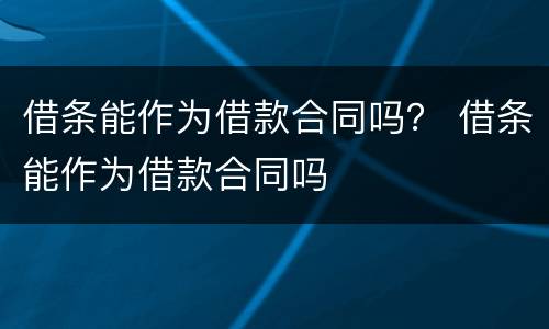 借条能作为借款合同吗？ 借条能作为借款合同吗