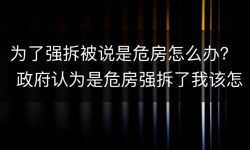 为了强拆被说是危房怎么办？ 政府认为是危房强拆了我该怎么办