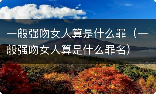 一般强吻女人算是什么罪（一般强吻女人算是什么罪名）
