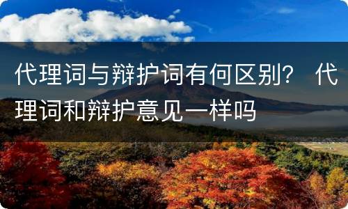 代理词与辩护词有何区别？ 代理词和辩护意见一样吗