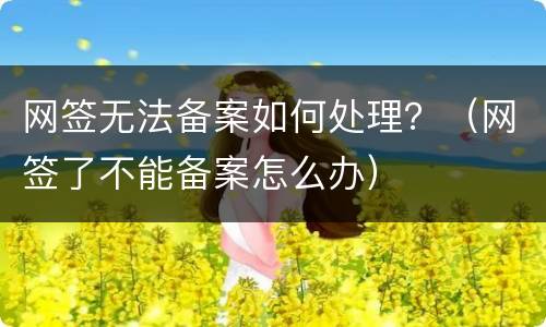 网签无法备案如何处理？（网签了不能备案怎么办）