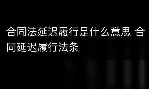 合同法延迟履行是什么意思 合同延迟履行法条