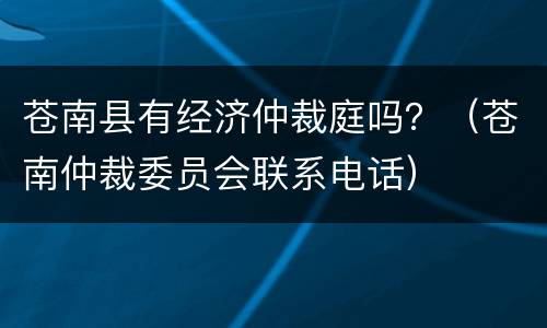 苍南县有经济仲裁庭吗？（苍南仲裁委员会联系电话）