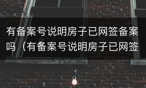 有备案号说明房子已网签备案吗（有备案号说明房子已网签备案吗是真的吗）