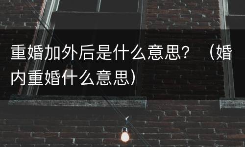重婚加外后是什么意思？（婚内重婚什么意思）