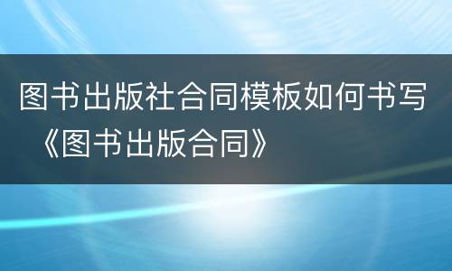 图书出版社合同模板如何书写 《图书出版合同》