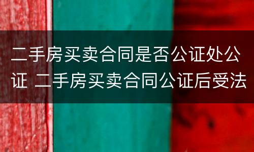 二手房买卖合同是否公证处公证 二手房买卖合同公证后受法律保护吗?