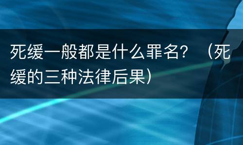 死缓一般都是什么罪名？（死缓的三种法律后果）