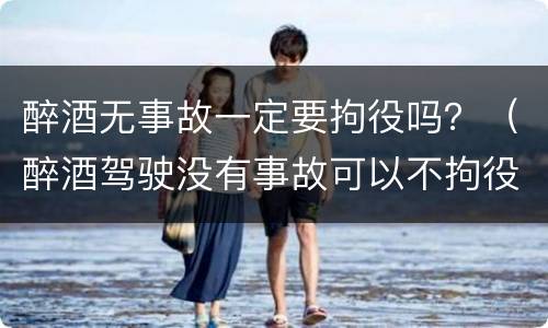 醉酒无事故一定要拘役吗？（醉酒驾驶没有事故可以不拘役吗）