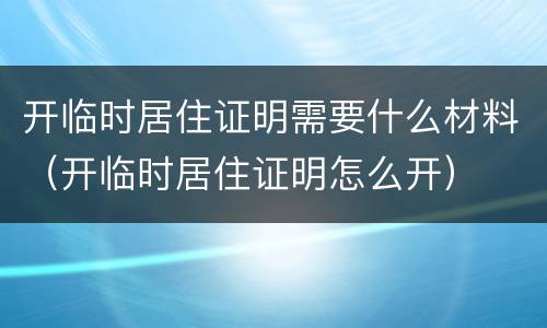 开临时居住证明需要什么材料（开临时居住证明怎么开）