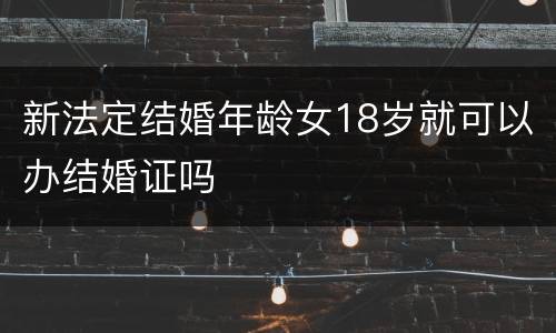 新法定结婚年龄女18岁就可以办结婚证吗