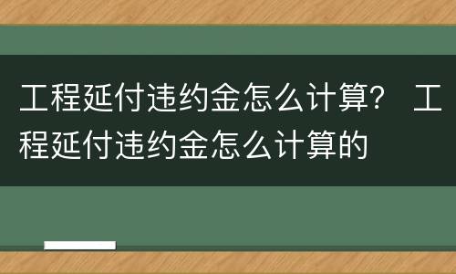 工程延付违约金怎么计算？ 工程延付违约金怎么计算的