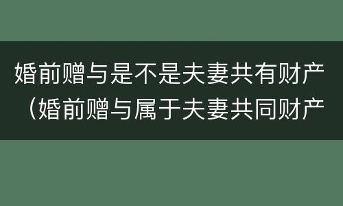 婚前赠与是不是夫妻共有财产（婚前赠与属于夫妻共同财产吗）