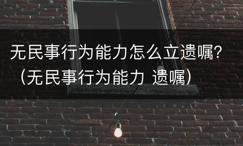 无民事行为能力怎么立遗嘱？（无民事行为能力 遗嘱）