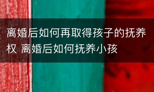 离婚后如何再取得孩子的抚养权 离婚后如何抚养小孩