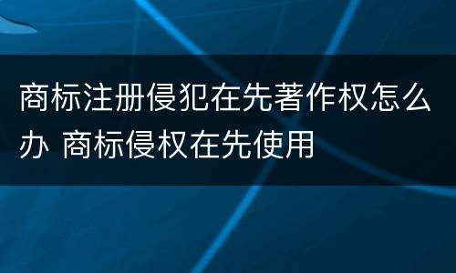 商标注册侵犯在先著作权怎么办 商标侵权在先使用