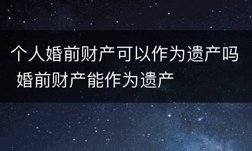 个人婚前财产可以作为遗产吗 婚前财产能作为遗产