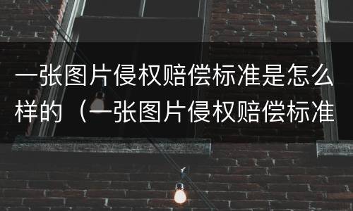 一张图片侵权赔偿标准是怎么样的（一张图片侵权赔偿标准是怎么样的呢）