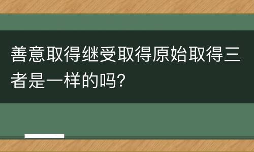 善意取得继受取得原始取得三者是一样的吗？