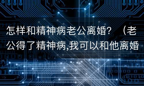 怎样和精神病老公离婚？（老公得了精神病,我可以和他离婚吗）