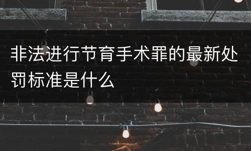 非法进行节育手术罪的最新处罚标准是什么