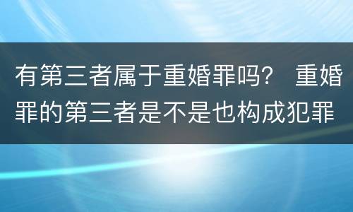 有第三者属于重婚罪吗？ 重婚罪的第三者是不是也构成犯罪