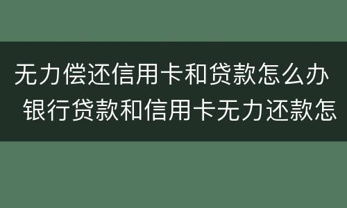 无力偿还信用卡和贷款怎么办 银行贷款和信用卡无力还款怎么办?