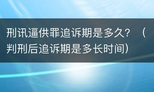 刑讯逼供罪追诉期是多久？（判刑后追诉期是多长时间）