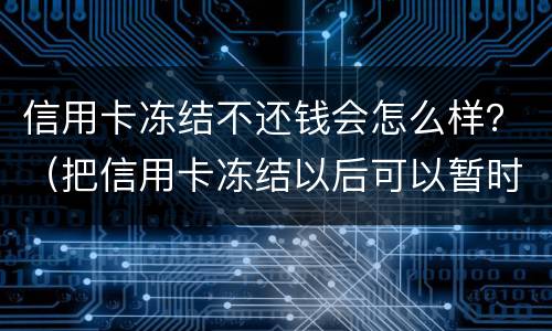 信用卡冻结不还钱会怎么样？（把信用卡冻结以后可以暂时不用还钱吗?）