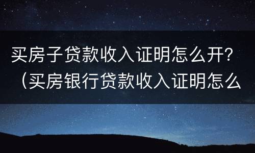 买房子贷款收入证明怎么开？（买房银行贷款收入证明怎么开）