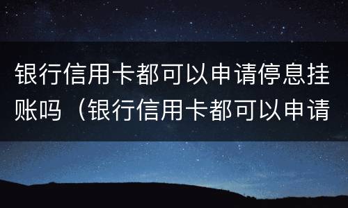 银行信用卡都可以申请停息挂账吗（银行信用卡都可以申请停息挂账吗是真的吗）