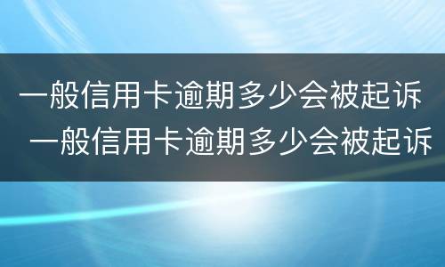 一般信用卡逾期多少会被起诉 一般信用卡逾期多少会被起诉成功