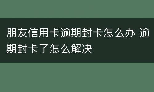 朋友信用卡逾期封卡怎么办 逾期封卡了怎么解决