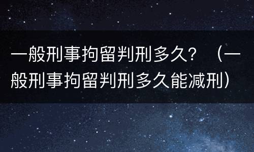 一般刑事拘留判刑多久？（一般刑事拘留判刑多久能减刑）