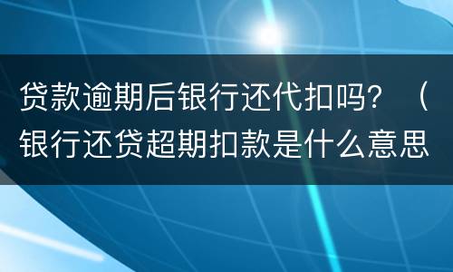 贷款逾期后银行还代扣吗？（银行还贷超期扣款是什么意思）