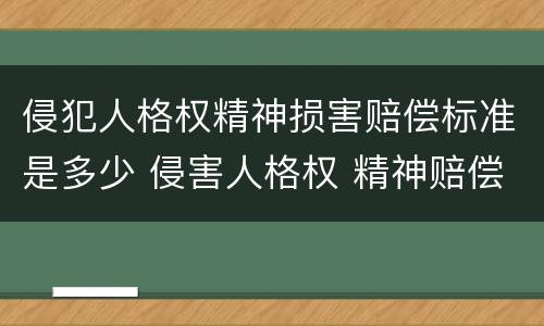 侵犯人格权精神损害赔偿标准是多少 侵害人格权 精神赔偿标准