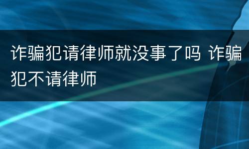 诈骗犯请律师就没事了吗 诈骗犯不请律师