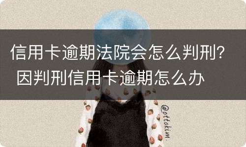 信用卡逾期法院会怎么判刑？ 因判刑信用卡逾期怎么办