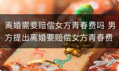 离婚需要赔偿女方青春费吗 男方提出离婚要赔偿女方青春费