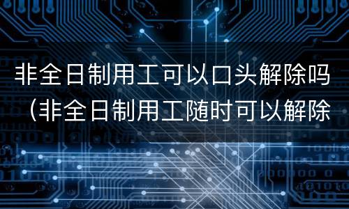 非全日制用工可以口头解除吗（非全日制用工随时可以解除吗）