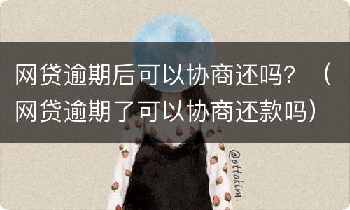 网贷逾期后可以协商还吗？（网贷逾期了可以协商还款吗）